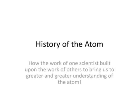 History of the Atom How the work of one scientist built upon the work of others to bring us to greater and greater understanding of the atom!