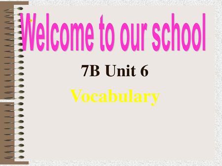 Welcome to our school 7B Unit 6 Vocabulary.