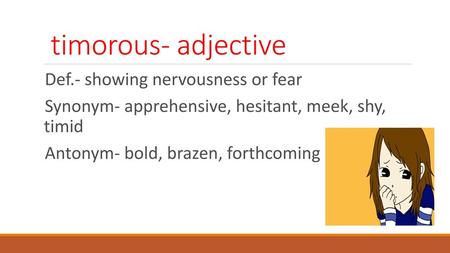 timorous- adjective Def.- showing nervousness or fear