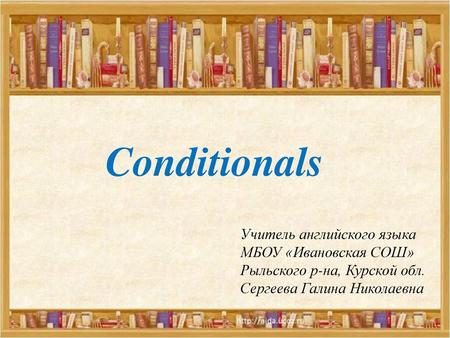 Conditionals Учитель английского языка МБОУ «Ивановская СОШ»