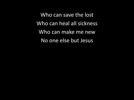 There’s no other name. Who can save the lost Who can heal all sickness Who can make me new No one else but Jesus.