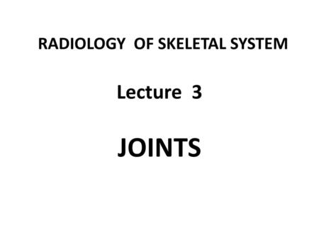 RADIOLOGY OF SKELETAL SYSTEM Lecture 3 JOINTS