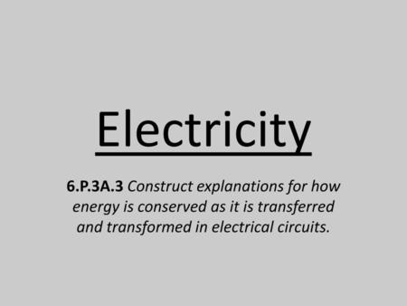 Electricity 6.P.3A.3 Construct explanations for how energy is conserved as it is transferred and transformed in electrical circuits.