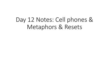 Day 12 Notes: Cell phones & Metaphors & Resets