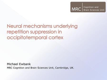 Neural mechanisms underlying repetition suppression in occipitotemporal cortex Michael Ewbank MRC Cognition and Brain Sciences Unit, Cambridge, UK.