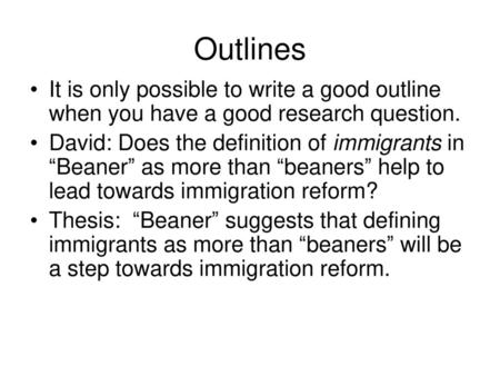 Outlines It is only possible to write a good outline when you have a good research question. David: Does the definition of immigrants in “Beaner” as more.