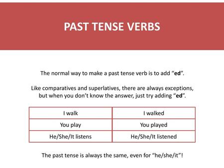 PAST TENSE VERBS The normal way to make a past tense verb is to add “ed”. Like comparatives and superlatives, there are always exceptions, but when you.