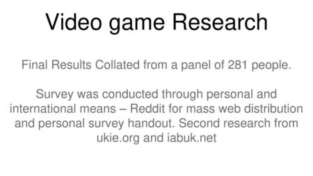 Video game Research Final Results Collated from a panel of 281 people. Survey was conducted through personal and international means – Reddit for mass.