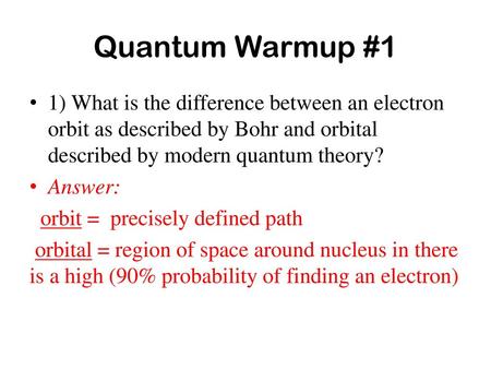 Quantum Warmup #1 1) What is the difference between an electron orbit as described by Bohr and orbital described by modern quantum theory? Answer: orbit.