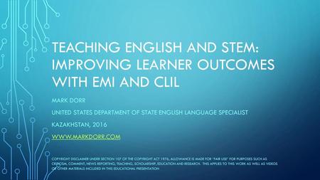 Teaching English and STEM: Improving Learner Outcomes with EMI and CLIL Mark Dorr United States Department of State English Language Specialist Kazakhstan,