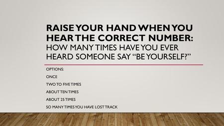 Raise your hand when you hear the correct number: How many times have you ever heard someone say “Be Yourself?” Options: Once Two to five times About ten.