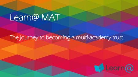 Learn@ MAT The journey to becoming a multi-academy trust.