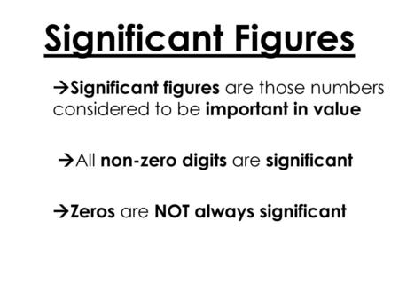 Significant Figures Significant figures are those numbers considered to be important in value All non-zero digits are significant Zeros are NOT always.