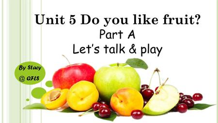 Unit 5 Do you like fruit? Part A Let’s talk & play By Stacy @ QFLS.