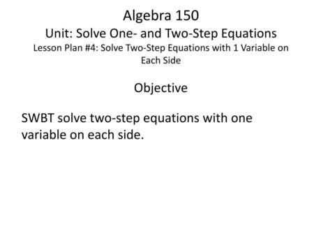 Algebra 150 Unit: Solve One- and Two-Step Equations Lesson Plan #4: Solve Two-Step Equations with 1 Variable on Each Side Objective SWBT solve two-step.