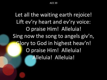 Let all the waiting earth rejoice! Lift ev’ry heart and ev’ry voice: