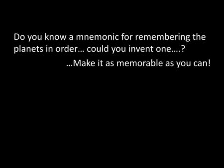 Do you know a mnemonic for remembering the planets in order… could you invent one….? …Make it as memorable as you can!