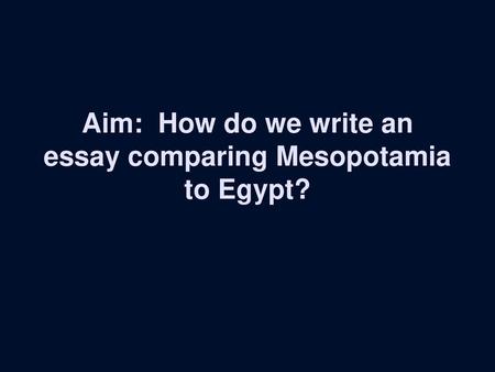 Aim: How do we write an essay comparing Mesopotamia to Egypt?