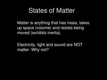 States of Matter Matter is anything that has mass, takes up space (volume) and resists being moved (exhibits inertia). Electricity, light and sound are.