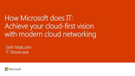 7/17/2018 4:40 AM How Microsoft does IT: Achieve your cloud-first vision with modern cloud networking Seth Malcolm IT Showcase © Microsoft Corporation.