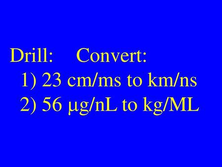 Drill:		Convert:   1) 23 cm/ms to km/ns   2) 56 mg/nL to kg/ML