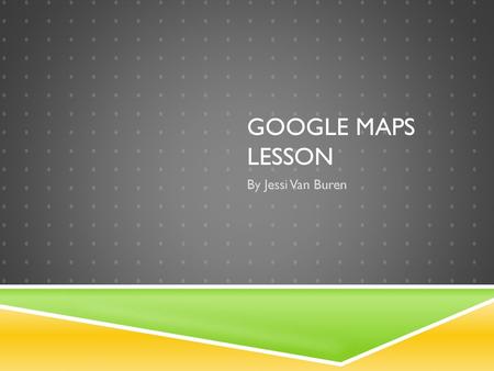 Google Maps Lesson By Jessi Van Buren.