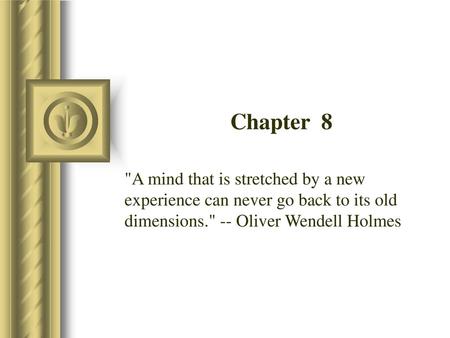 Chapter 8 A mind that is stretched by a new experience can never go back to its old dimensions. -- Oliver Wendell Holmes.