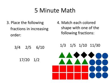 5 Minute Math 3. Place the following fractions in increasing order: 3/4 2/5 6/10 17/20 1/2 4. Match each colored shape with one of the following fractions: