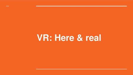 VR: Here & real.