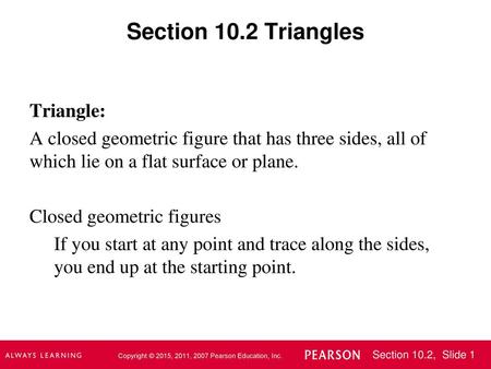 Section 10.2 Triangles Triangle: A closed geometric figure that has three sides, all of which lie on a flat surface or plane. Closed geometric figures.