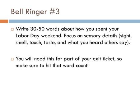 Bell Ringer #3 Write 30-50 words about how you spent your Labor Day weekend. Focus on sensory details (sight, smell, touch, taste, and what you heard.