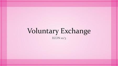 Voluntary Exchange Econ 10/3.