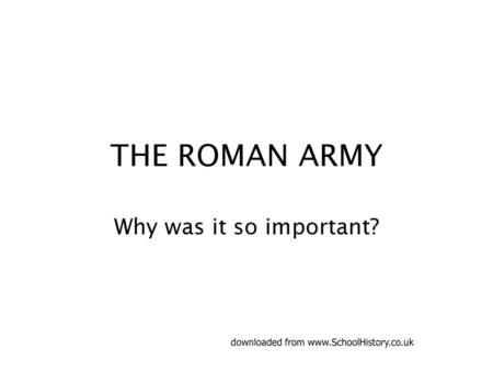 Downloaded from www.SchoolHistory.co.uk THE ROMAN ARMY Why was it so important? downloaded from www.SchoolHistory.co.uk.