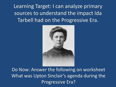 Learning Target: I can analyze primary sources to understand the impact Ida Tarbell had on the Progressive Era. Do Now: Answer the following on worksheet.