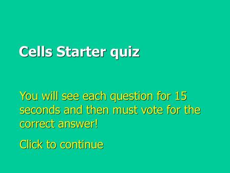 Cells Starter quiz You will see each question for 15 seconds and then must vote for the correct answer! Click to continue.