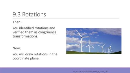 9.3 Rotations Then: You identified rotations and verified them as congruence transformations. Now: You will draw rotations in the coordinate plane.