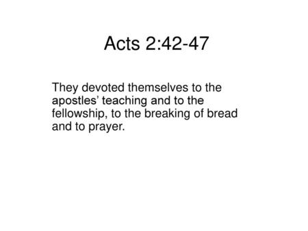 Acts 2:42-47 They devoted themselves to the apostles’ teaching and to the fellowship, to the breaking of bread and to prayer.