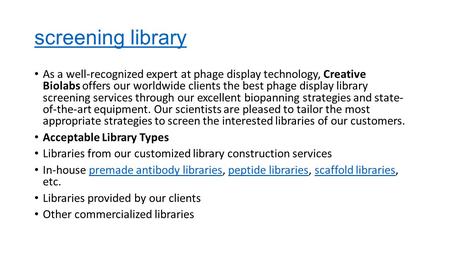 Screening library As a well-recognized expert at phage display technology, Creative Biolabs offers our worldwide clients the best phage display library.