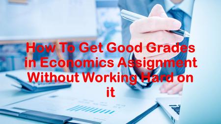 How To Get Good Grades in Economics Assignment Without Working Hard on it