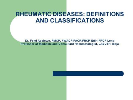 RHEUMATIC DISEASES: DEFINITIONS AND CLASSIFICATIONS Dr. Femi Adelowo, FMCP, FWACP,FACR,FRCP Edin FRCP Lond Professor of Medicine and Consultant Rheumatologist,