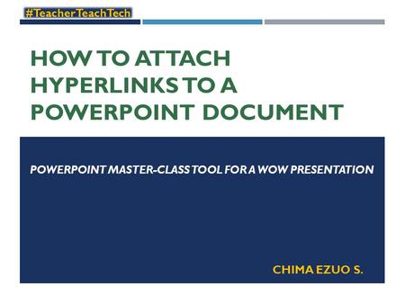 HOW TO ATTACH HYPERLINKS TO A POWERPOINT DOCUMENT POWERPOINT MASTER-CLASS TOOL FOR A WOW PRESENTATION #TeacherTeachTech CHIMA EZUO S.