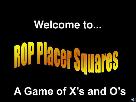 Welcome to... ROP Placer Squares A Game of X’s and O’s.