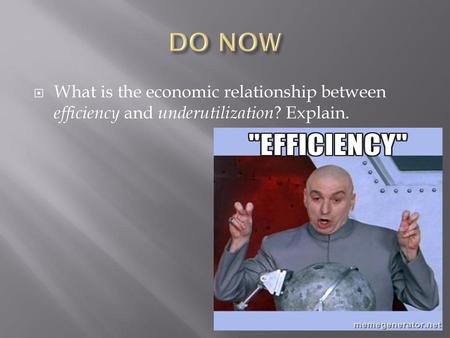 DO NOW What is the economic relationship between efficiency and underutilization? Explain.