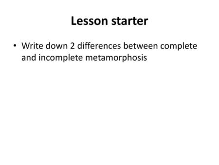 Lesson starter Write down 2 differences between complete and incomplete metamorphosis.