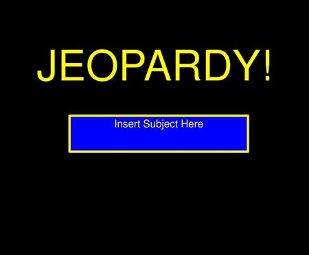 JEOPARDY! Insert Subject Here.