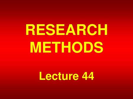 RESEARCH METHODS Lecture 44