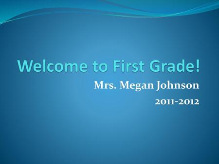 Welcome to First Grade! Mrs. Megan Johnson 2011-2012.