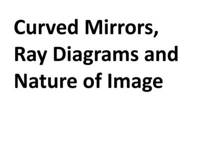 Curved Mirrors, Ray Diagrams and Nature of Image.