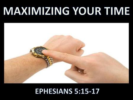 MAXIMIZING YOUR TIME EPHESIANS 5:15-17.