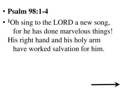 Psalm 98:1-4  1Oh sing to the LORD a new song,    for he has done marvelous things! His right hand and his holy arm    have worked salvation for.